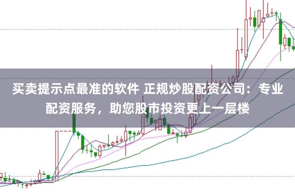 买卖提示点最准的软件 正规炒股配资公司：专业配资服务，助您股市投资更上一层楼