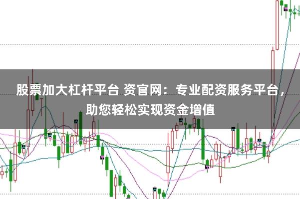 股票加大杠杆平台 资官网：专业配资服务平台，助您轻松实现资金增值