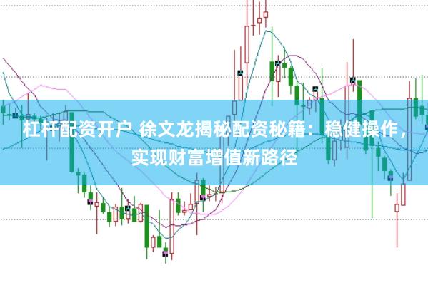 杠杆配资开户 徐文龙揭秘配资秘籍：稳健操作，实现财富增值新路径