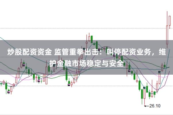 炒股配资资金 监管重拳出击：叫停配资业务，维护金融市场稳定与安全