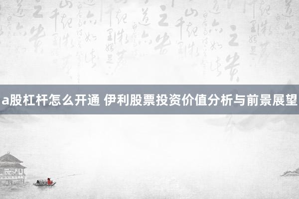 a股杠杆怎么开通 伊利股票投资价值分析与前景展望