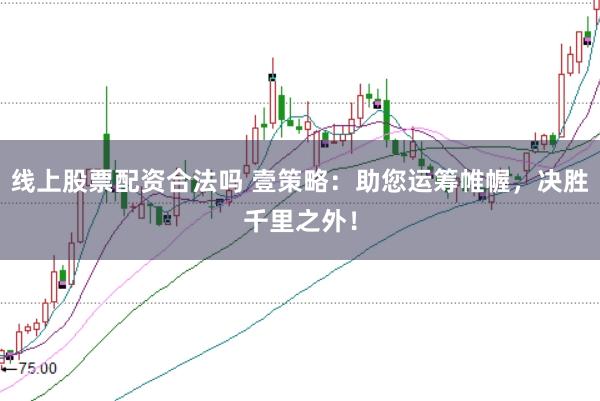 线上股票配资合法吗 壹策略：助您运筹帷幄，决胜千里之外！