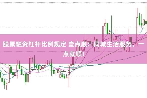 股票融资杠杆比例规定 壹点顺：同城生活服务，一点就顺！