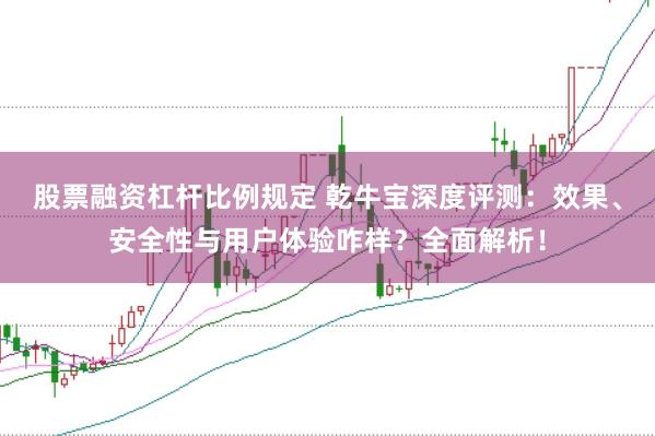 股票融资杠杆比例规定 乾牛宝深度评测：效果、安全性与用户体验咋样？全面解析！