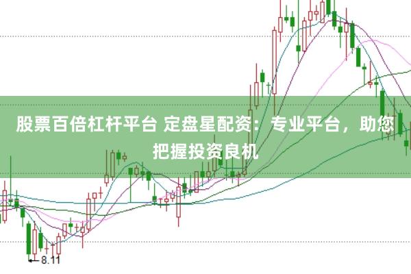 股票百倍杠杆平台 定盘星配资：专业平台，助您把握投资良机