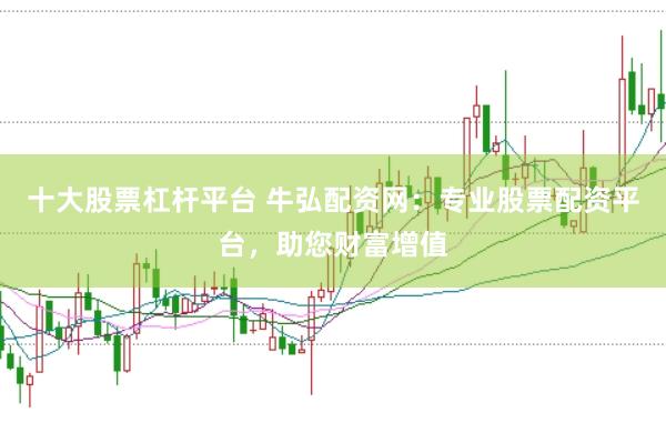 十大股票杠杆平台 牛弘配资网：专业股票配资平台，助您财富增值