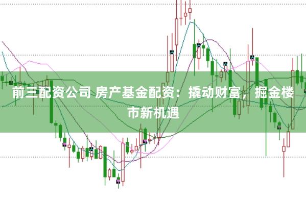 前三配资公司 房产基金配资：撬动财富，掘金楼市新机遇