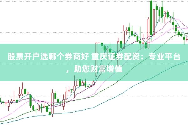 股票开户选哪个券商好 重庆证券配资：专业平台，助您财富增值