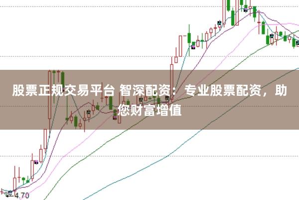 股票正规交易平台 智深配资：专业股票配资，助您财富增值