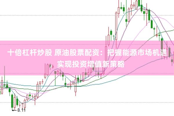 十倍杠杆炒股 原油股票配资：把握能源市场机遇，实现投资增值新策略