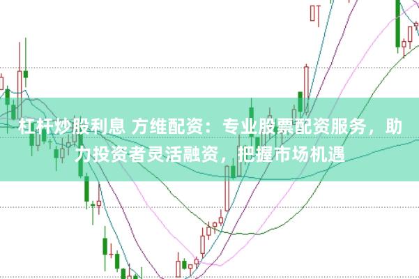 杠杆炒股利息 方维配资：专业股票配资服务，助力投资者灵活融资，把握市场机遇