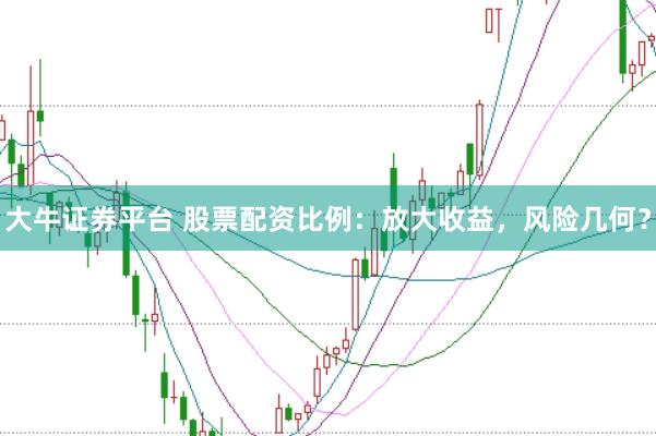 大牛证券平台 股票配资比例：放大收益，风险几何？