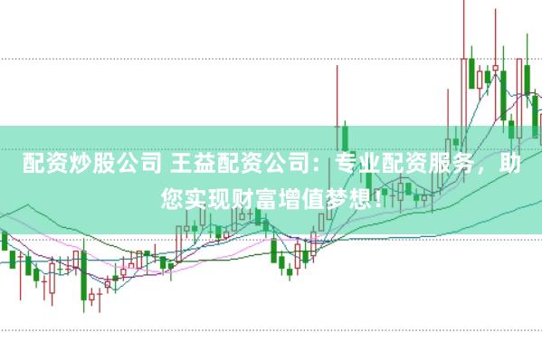 配资炒股公司 王益配资公司：专业配资服务，助您实现财富增值梦想！