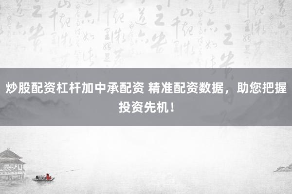 炒股配资杠杆加中承配资 精准配资数据，助您把握投资先机！