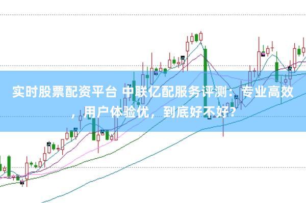 实时股票配资平台 中联亿配服务评测：专业高效，用户体验优，到底好不好？
