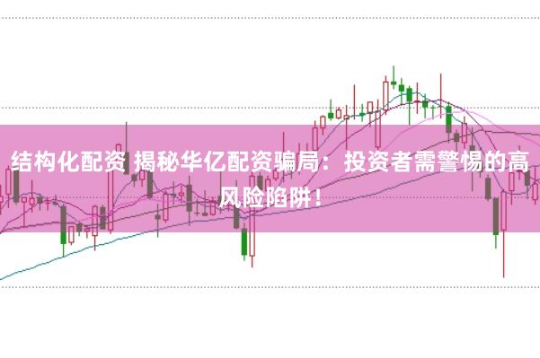 结构化配资 揭秘华亿配资骗局：投资者需警惕的高风险陷阱！