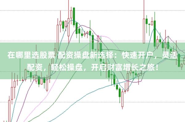在哪里选股票 配资操盘新选择：快速开户，灵活配资，轻松操盘，开启财富增长之旅！