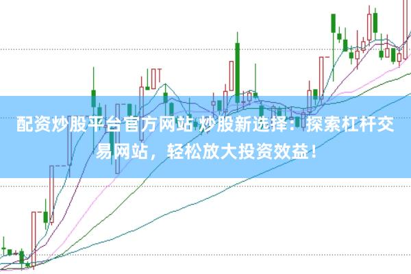 配资炒股平台官方网站 炒股新选择：探索杠杆交易网站，轻松放大投资效益！