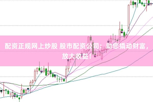 配资正规网上炒股 股市配资公司：助您撬动财富，放大收益！
