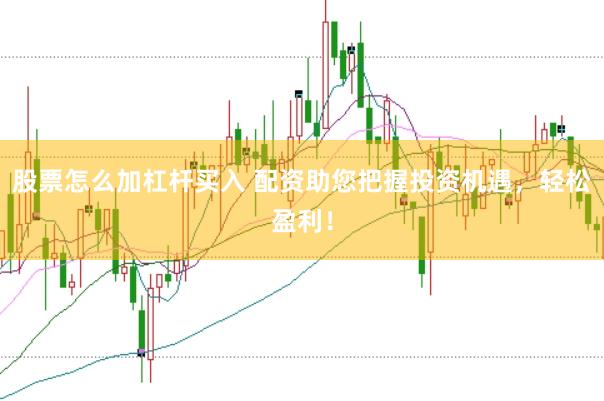 股票怎么加杠杆买入 配资助您把握投资机遇，轻松盈利！