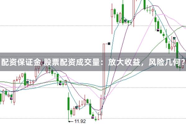 配资保证金 股票配资成交量：放大收益，风险几何？