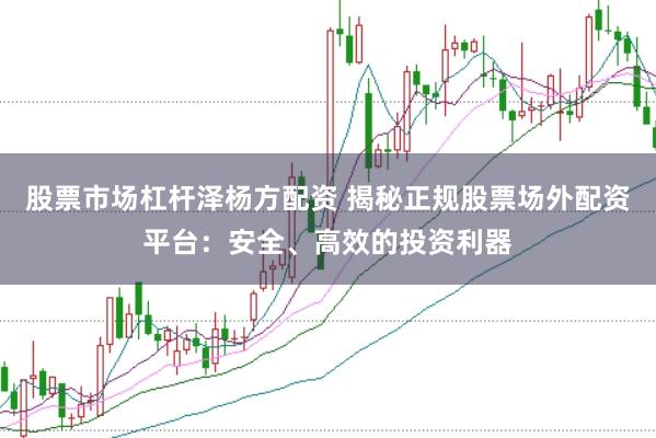 股票市场杠杆泽杨方配资 揭秘正规股票场外配资平台：安全、高效的投资利器