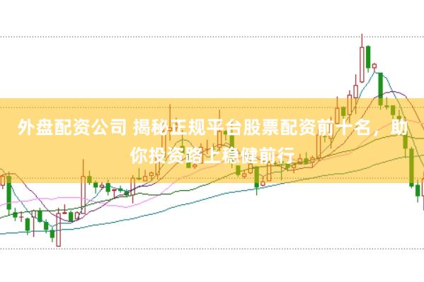 外盘配资公司 揭秘正规平台股票配资前十名，助你投资路上稳健前行