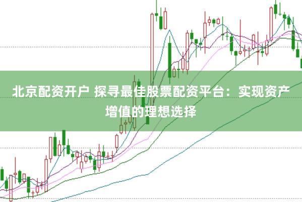 北京配资开户 探寻最佳股票配资平台：实现资产增值的理想选择