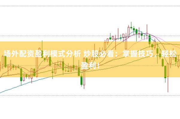 场外配资盈利模式分析 炒股必看：掌握技巧，轻松盈利！
