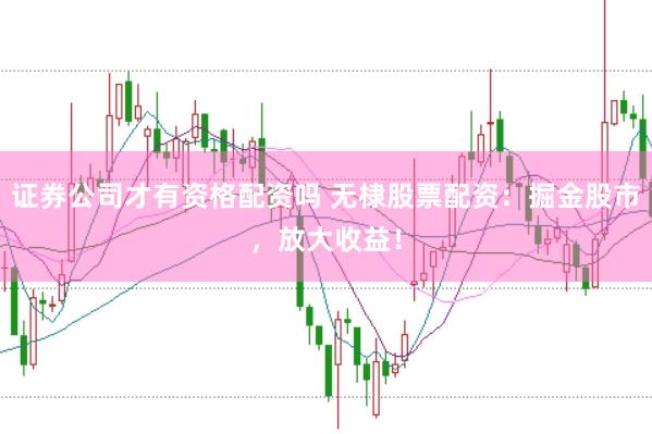 证券公司才有资格配资吗 无棣股票配资：掘金股市，放大收益！