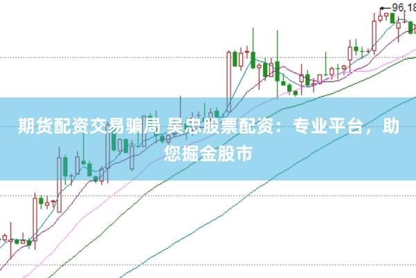 期货配资交易骗局 吴忠股票配资：专业平台，助您掘金股市