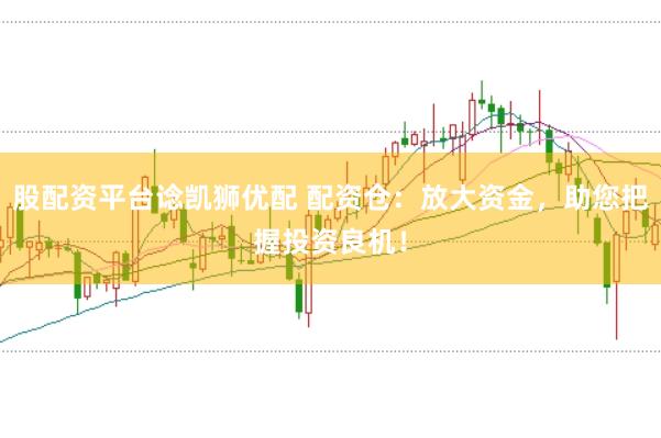 股配资平台谂凯狮优配 配资仓：放大资金，助您把握投资良机！