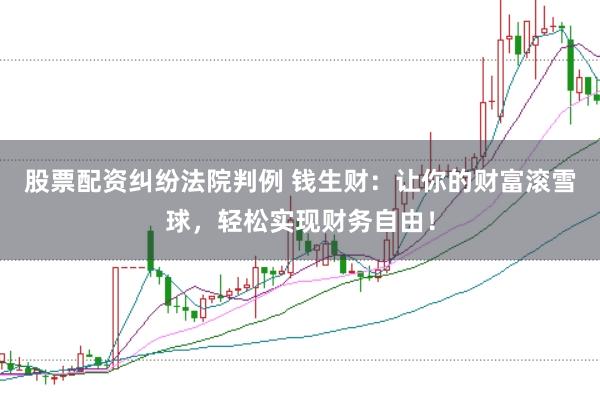 股票配资纠纷法院判例 钱生财：让你的财富滚雪球，轻松实现财务自由！