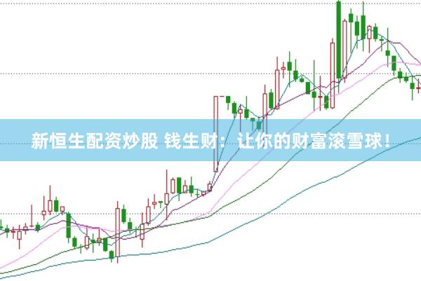 新恒生配资炒股 钱生财：让你的财富滚雪球！