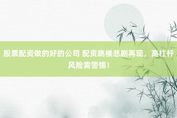 股票配资做的好的公司 配资跳楼悲剧再现，高杠杆风险需警惕！