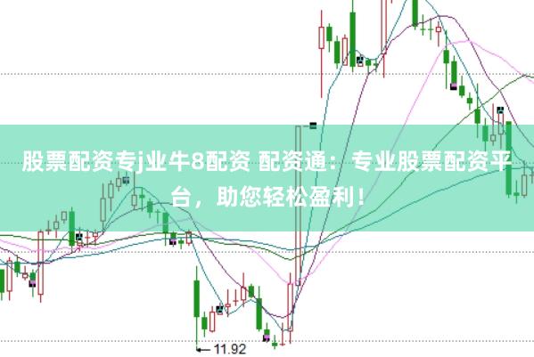股票配资专j业牛8配资 配资通：专业股票配资平台，助您轻松盈利！