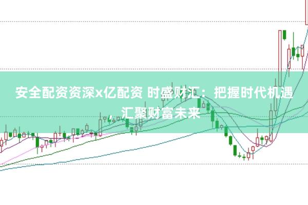 安全配资资深x亿配资 时盛财汇：把握时代机遇，汇聚财富未来