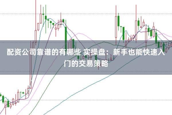 配资公司靠谱的有哪些 实操盘：新手也能快速入门的交易策略