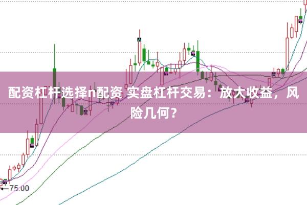 配资杠杆选择n配资 实盘杠杆交易：放大收益，风险几何？