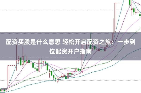 配资买股是什么意思 轻松开启配资之旅：一步到位配资开户指南