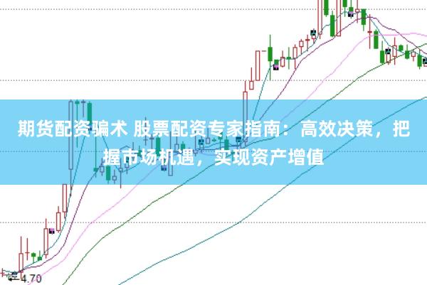 期货配资骗术 股票配资专家指南：高效决策，把握市场机遇，实现资产增值