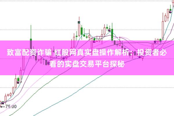 致富配资诈骗 红股网真实盘操作解析：投资者必看的实盘交易平台探秘