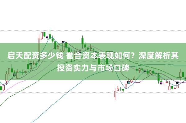 启天配资多少钱 誉合资本表现如何？深度解析其投资实力与市场口碑