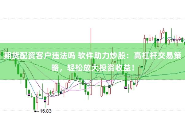 期货配资客户违法吗 软件助力炒股：高杠杆交易策略，轻松放大投资收益！