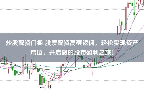 炒股配资门槛 股票配资高额返佣，轻松实现资产增值，开启您的股市盈利之旅！