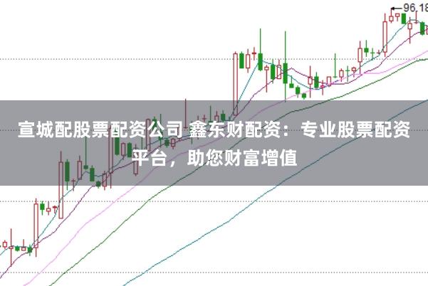 宣城配股票配资公司 鑫东财配资：专业股票配资平台，助您财富增值