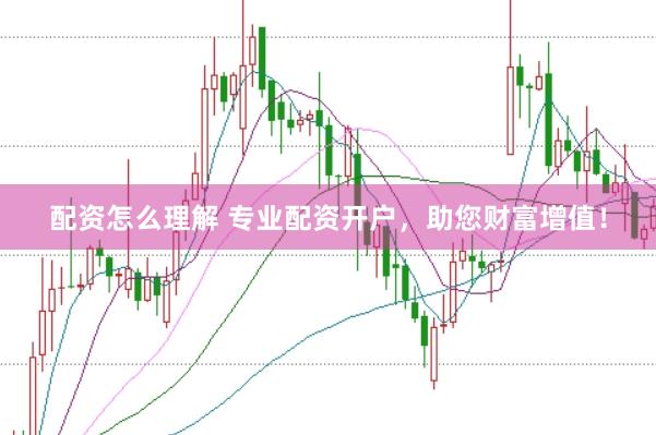 配资怎么理解 专业配资开户，助您财富增值！