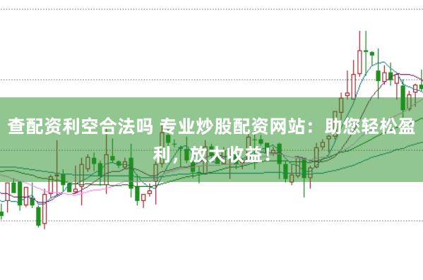 查配资利空合法吗 专业炒股配资网站：助您轻松盈利，放大收益！