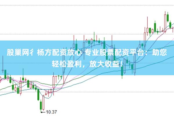 股巢网彳杨方配资放心 专业股票配资平台：助您轻松盈利，放大收益！