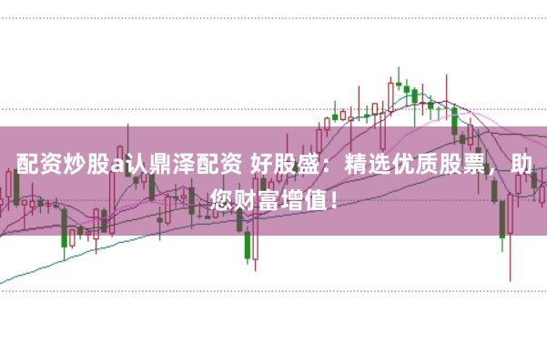 配资炒股a认鼎泽配资 好股盛：精选优质股票，助您财富增值！